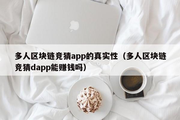 多人区块链竞猜app的真实性（多人区块链竞猜dapp能赚钱吗）