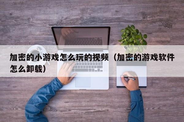 加密的小游戏怎么玩的视频（加密的游戏软件怎么卸载）
