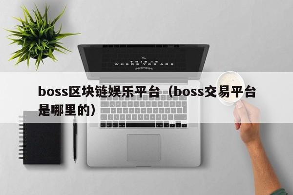 boss区块链娱乐平台（boss交易平台是哪里的）