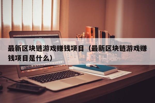 最新区块链游戏赚钱项目（最新区块链游戏赚钱项目是什么）