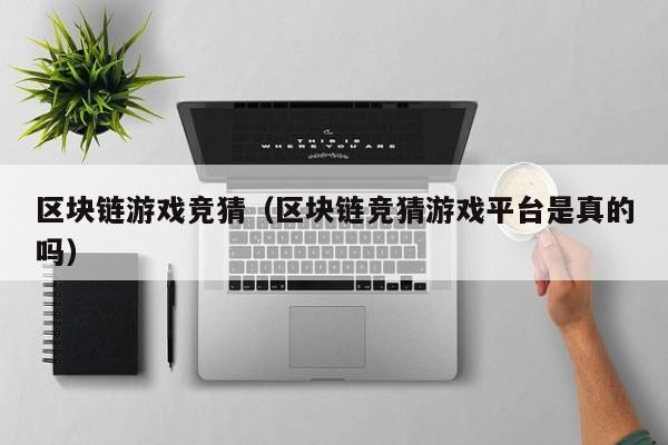区块链游戏竞猜（区块链竞猜游戏平台是真的吗）