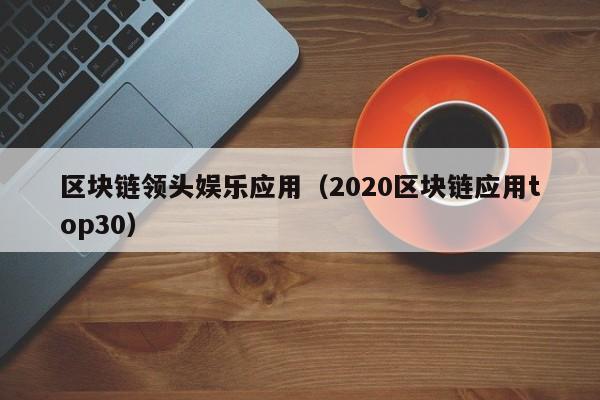 区块链领头娱乐应用（2020区块链应用top30）
