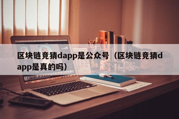 区块链竞猜dapp是公众号（区块链竞猜dapp是真的吗）