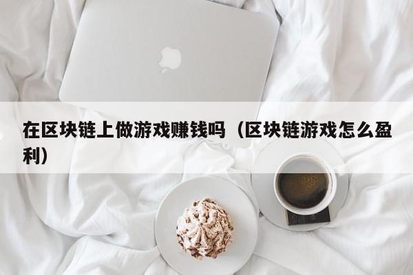 在区块链上做游戏赚钱吗（区块链游戏怎么盈利）