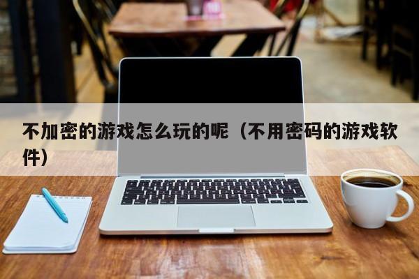 不加密的游戏怎么玩的呢（不用密码的游戏软件）