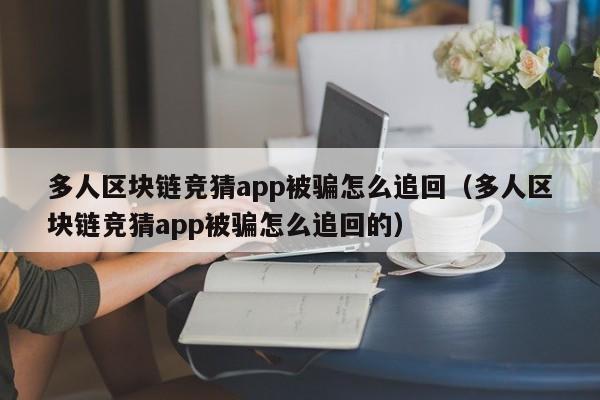 多人区块链竞猜app被骗怎么追回（多人区块链竞猜app被骗怎么追回的）