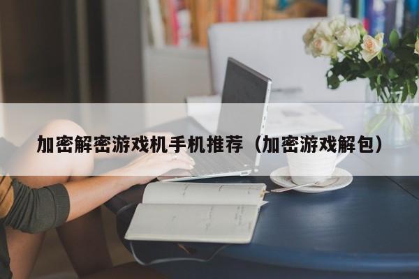 加密解密游戏机手机推荐（加密游戏解包）