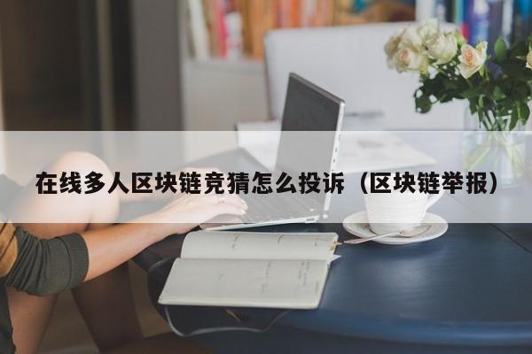 在线多人区块链竞猜怎么投诉（区块链举报）