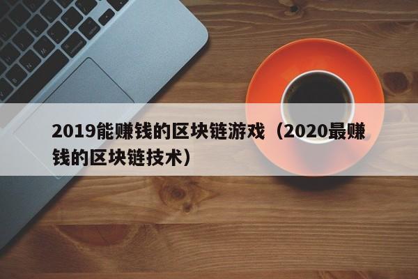 2019能赚钱的区块链游戏（2020最赚钱的区块链技术）