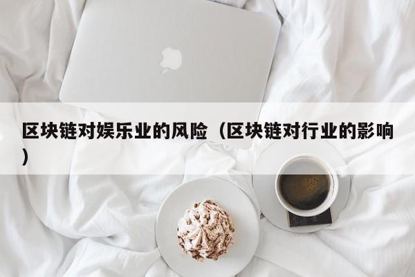 区块链对娱乐业的风险（区块链对行业的影响）