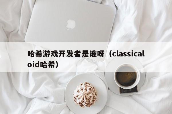 哈希游戏开发者是谁呀（classicaloid哈希）