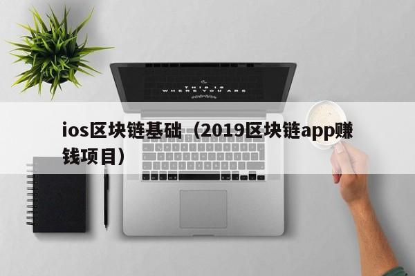 ios区块链基础（2019区块链app赚钱项目）
