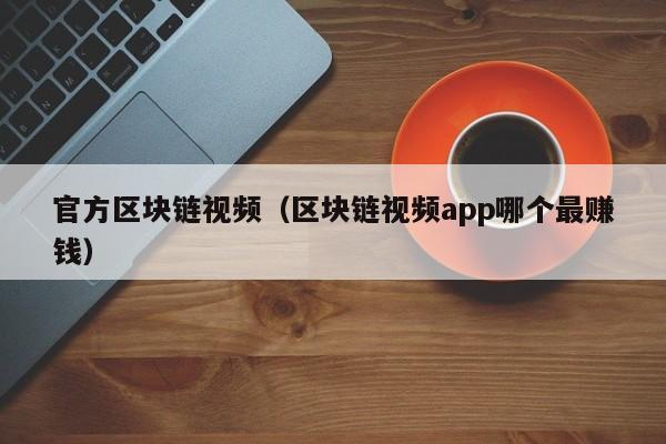 官方区块链视频（区块链视频app哪个最赚钱）