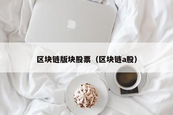 区块链版块股票（区块链a股）