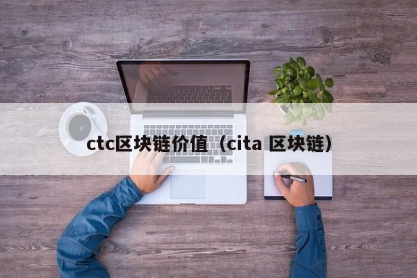 ctc区块链价值（cita 区块链）