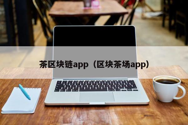 茶区块链app（区块茶场app）