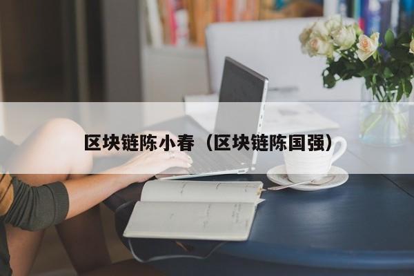 区块链陈小春（区块链陈国强）