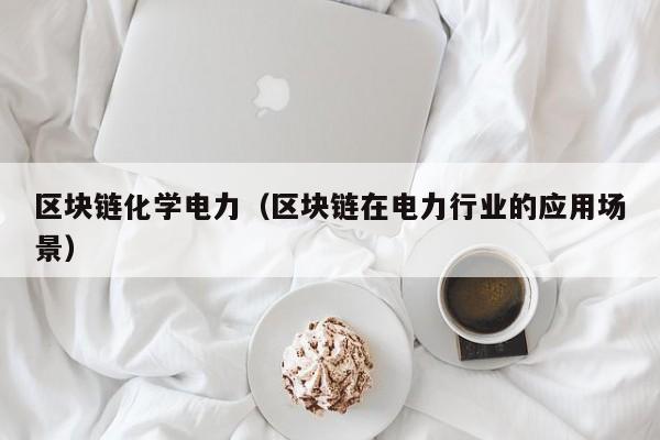 区块链化学电力（区块链在电力行业的应用场景）