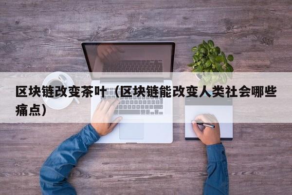 区块链改变茶叶（区块链能改变人类社会哪些痛点）