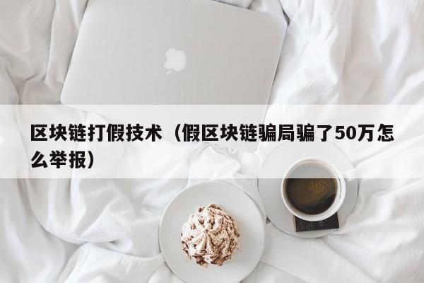 区块链打假技术（假区块链骗局骗了50万怎么举报）