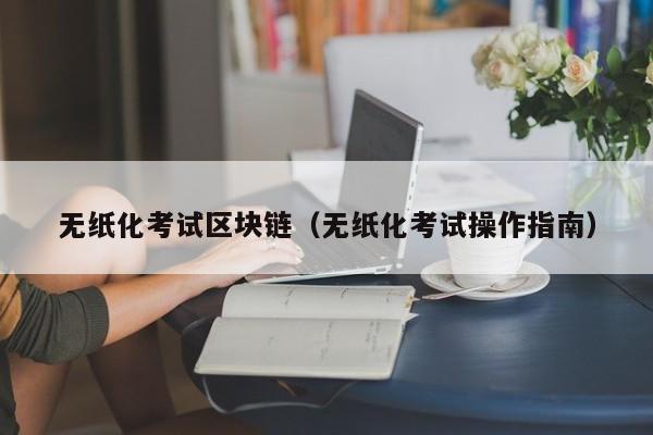 无纸化考试区块链（无纸化考试操作指南）