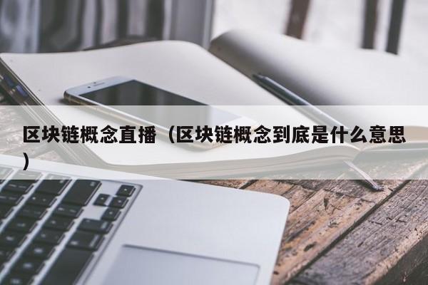 区块链概念直播（区块链概念到底是什么意思）