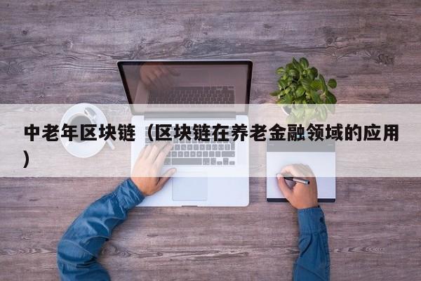 中老年区块链（区块链在养老金融领域的应用）