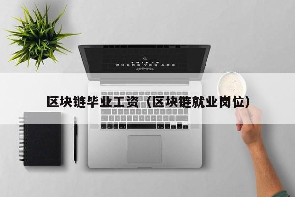 区块链毕业工资（区块链就业岗位）