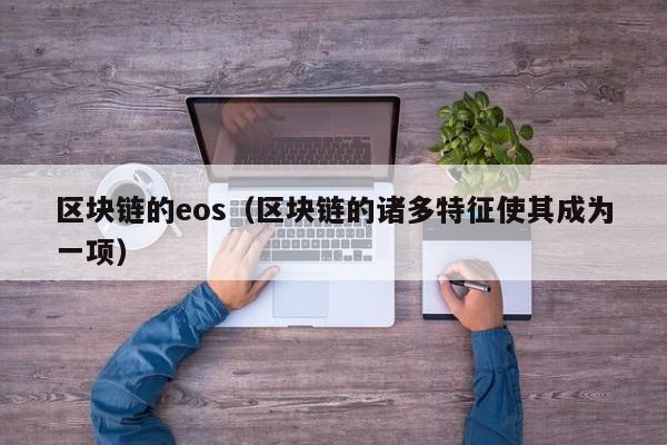 区块链的eos（区块链的诸多特征使其成为一项）