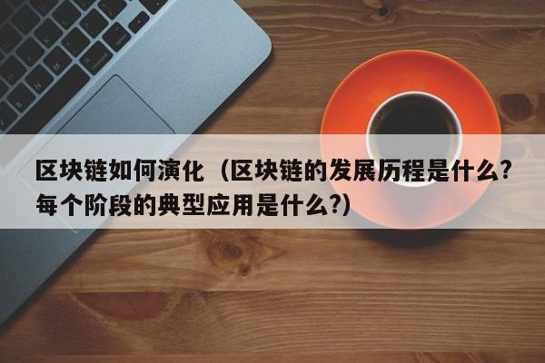 区块链如何演化（区块链的发展历程是什么?每个阶段的典型应用是什么?）