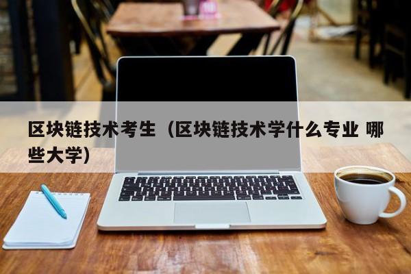 区块链技术考生（区块链技术学什么专业 哪些大学）