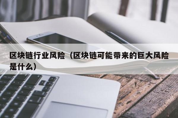 区块链行业风险（区块链可能带来的巨大风险是什么）