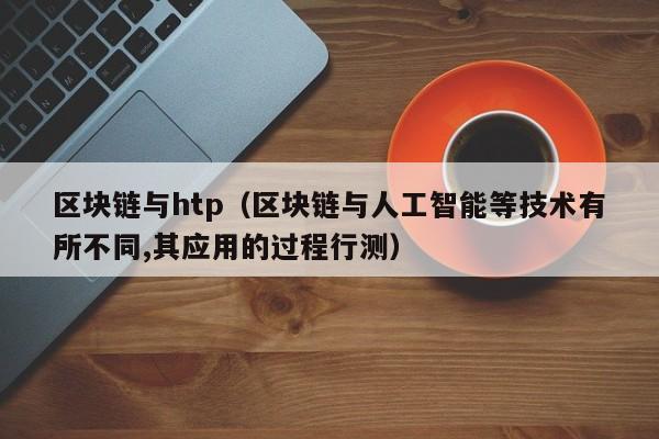 区块链与htp（区块链与人工智能等技术有所不同,其应用的过程行测）