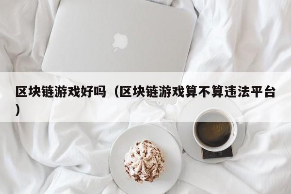 区块链游戏好吗（区块链游戏算不算违法平台）