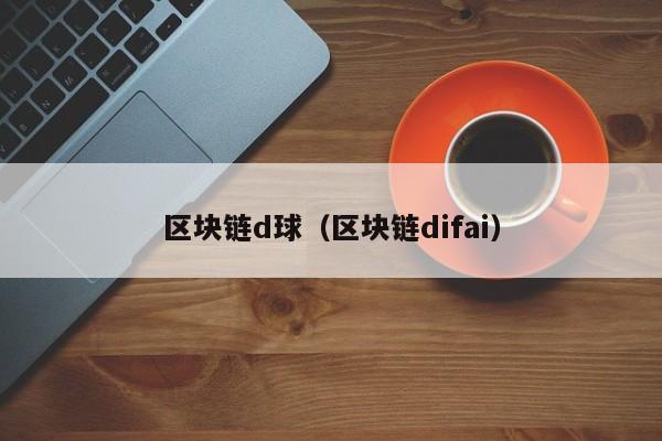 区块链d球（区块链difai）