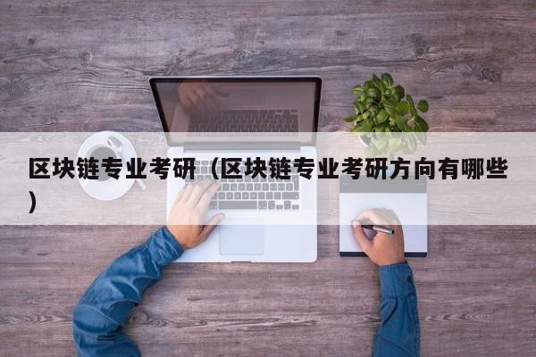 区块链专业考研（区块链专业考研方向有哪些）