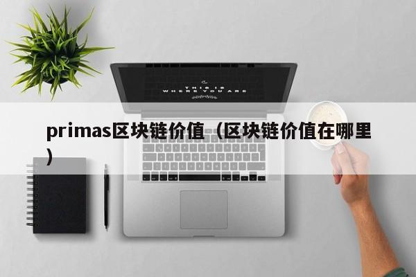 primas区块链价值（区块链价值在哪里）