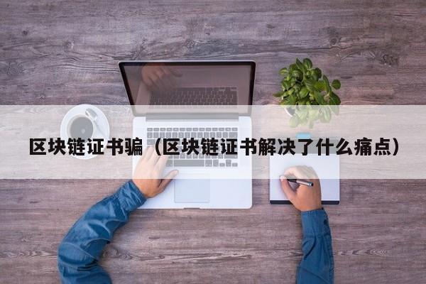 区块链证书骗（区块链证书解决了什么痛点）