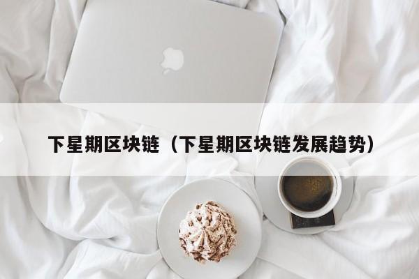 下星期区块链（下星期区块链发展趋势）