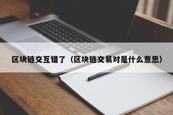 区块链交互错了（区块链交易对是什么意思）