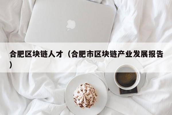 合肥区块链人才（合肥市区块链产业发展报告）