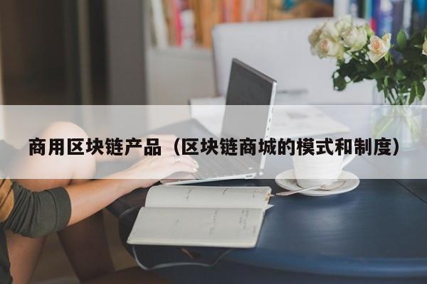 商用区块链产品（区块链商城的模式和制度）