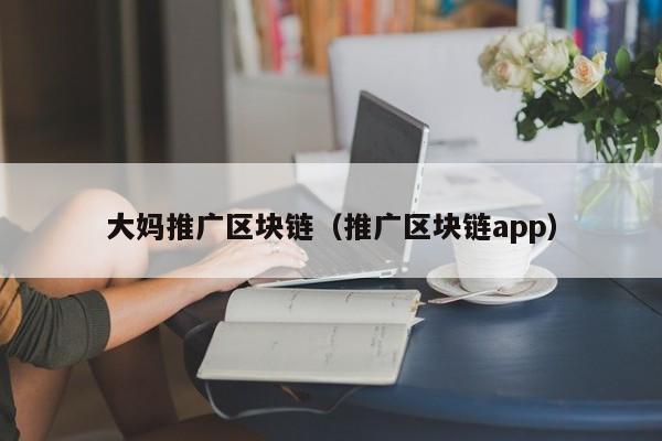 大妈推广区块链（推广区块链app）