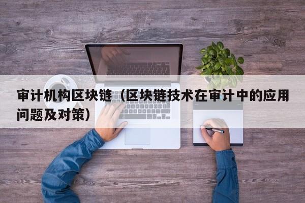 审计机构区块链（区块链技术在审计中的应用问题及对策）