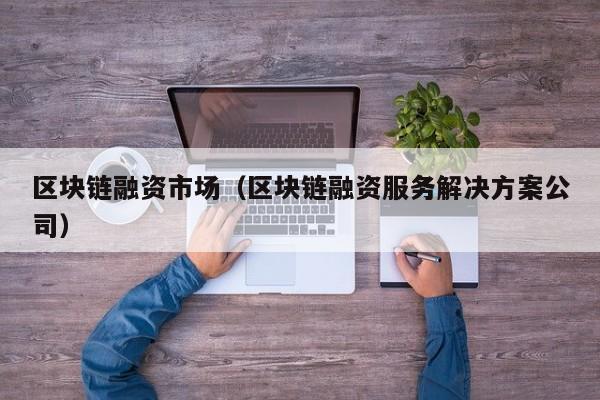 区块链融资市场（区块链融资服务解决方案公司）
