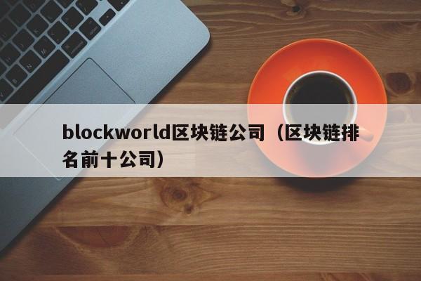 blockworld区块链公司（区块链排名前十公司）