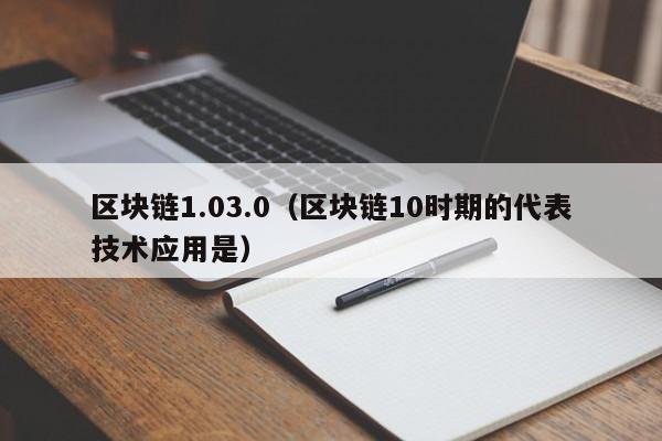区块链1.03.0（区块链10时期的代表技术应用是）