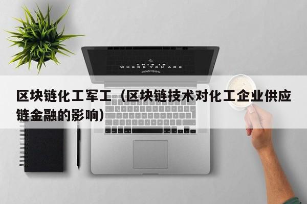 区块链化工军工（区块链技术对化工企业供应链金融的影响）