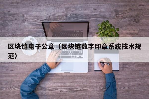 区块链电子公章（区块链数字印章系统技术规范）