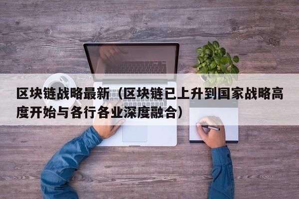 区块链战略最新（区块链已上升到国家战略高度开始与各行各业深度融合）